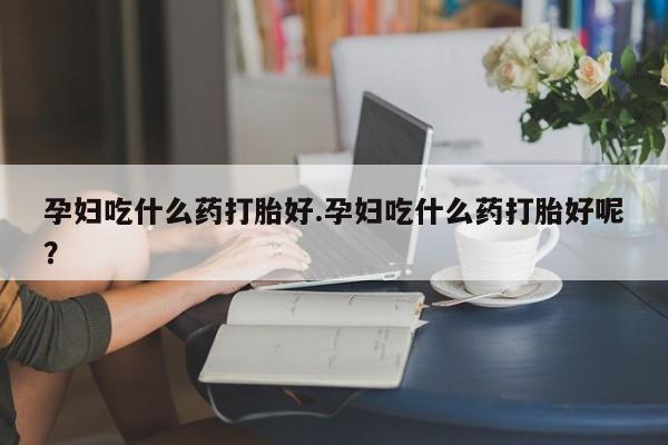 哪里可以买到打胎药孕妇吃什么药打胎好.孕妇吃什么药打胎好呢？