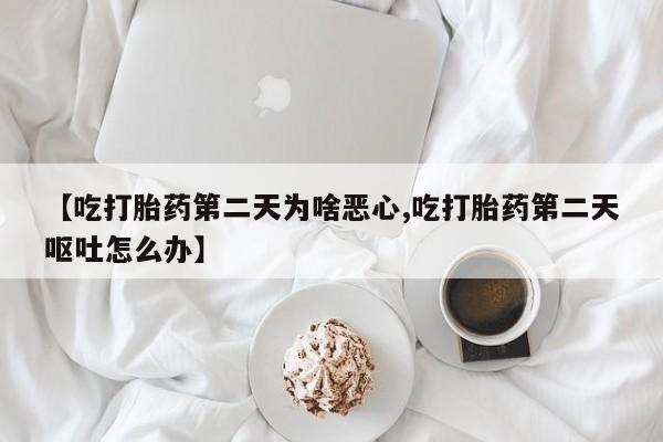 哪里可以买到打胎药【吃打胎药第二天为啥恶心,吃打胎药第二天呕吐怎么办】