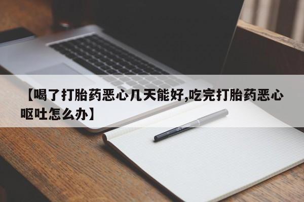 哪里可以买到打胎药【喝了打胎药恶心几天能好,吃完打胎药恶心呕吐怎么办】