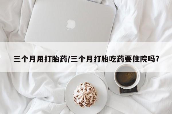 哪里可以买到打胎药三个月用打胎药/三个月打胎吃药要住院吗?