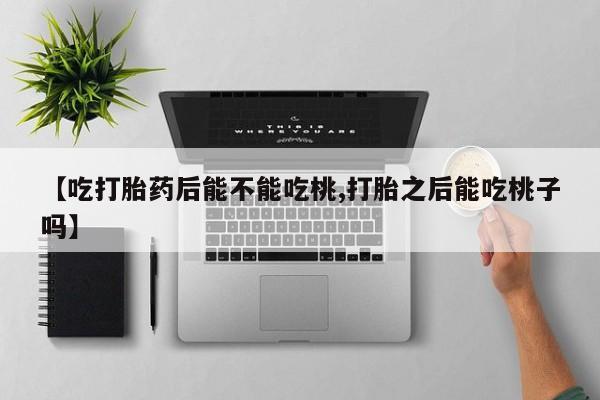 哪里可以买到打胎药【吃打胎药后能不能吃桃,打胎之后能吃桃子吗】