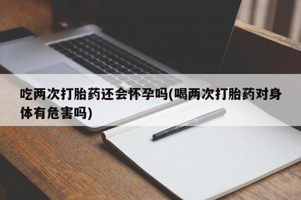 哪里可以买到打胎药吃两次打胎药还会怀孕吗(喝两次打胎药对身体有危害吗)