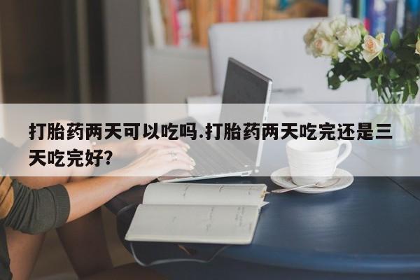 哪里可以买到打胎药打胎药两天可以吃吗.打胎药两天吃完还是三天吃完好？