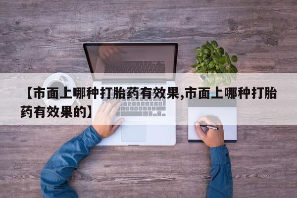 哪里可以买到打胎药【市面上哪种打胎药有效果,市面上哪种打胎药有效果的】