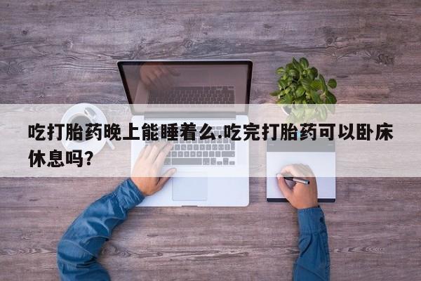哪里可以买到打胎药吃打胎药晚上能睡着么.吃完打胎药可以卧床休息吗？