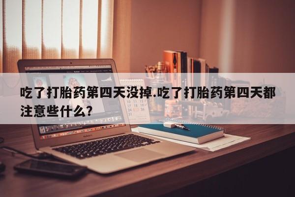 哪里可以买到打胎药吃了打胎药第四天没掉.吃了打胎药第四天都注意些什么？