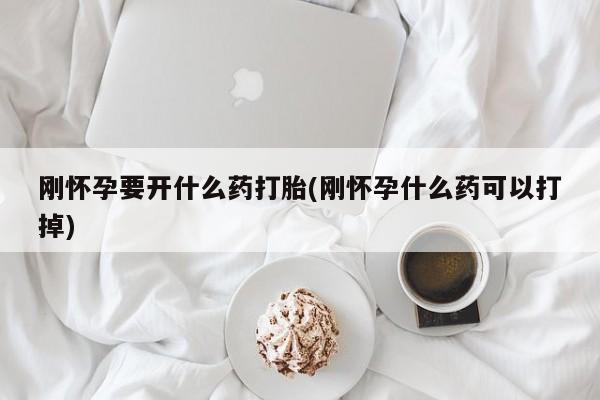 哪里可以买到打胎药刚怀孕要开什么药打胎(刚怀孕什么药可以打掉)