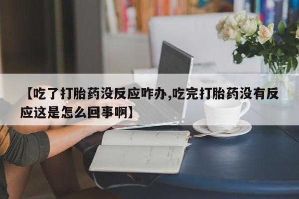 哪里可以买到打胎药【吃了打胎药没反应咋办,吃完打胎药没有反应这是怎么回事啊】