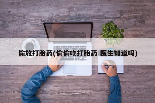 哪里可以买到打胎药偷放打胎药(偷偷吃打胎药 医生知道吗)