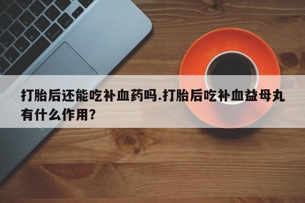 哪里可以买到打胎药打胎后还能吃补血药吗.打胎后吃补血益母丸有什么作用？