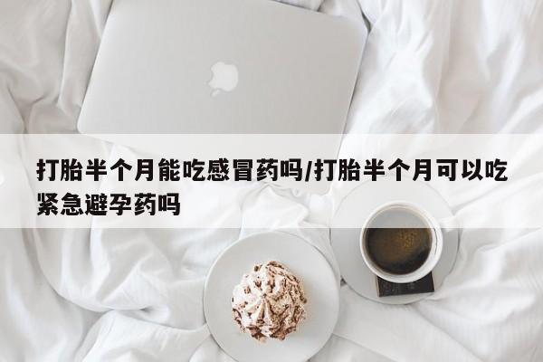 哪里可以买到打胎药打胎半个月能吃感冒药吗/打胎半个月可以吃紧急避孕药吗