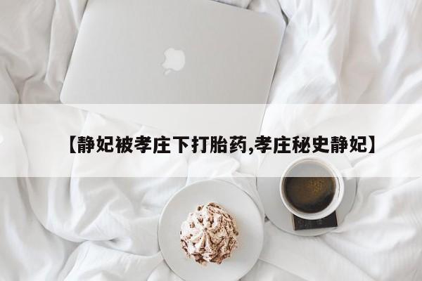 哪里可以买到打胎药【静妃被孝庄下打胎药,孝庄秘史静妃】