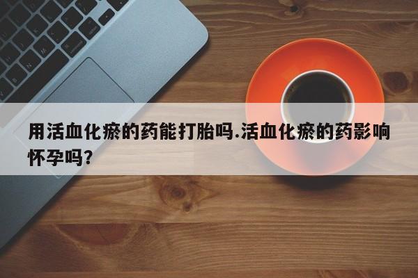 哪里可以买到打胎药用活血化瘀的药能打胎吗.活血化瘀的药影响怀孕吗？
