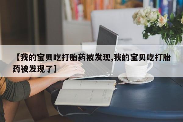 哪里可以买到打胎药【我的宝贝吃打胎药被发现,我的宝贝吃打胎药被发现了】