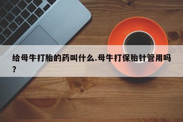 哪里可以买到打胎药给母牛打胎的药叫什么.母牛打保胎针管用吗？
