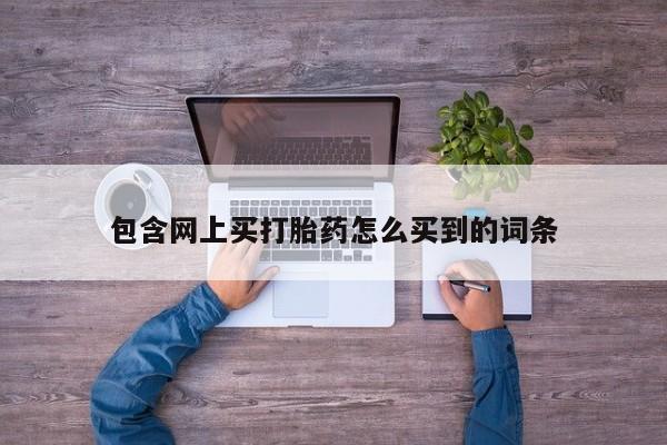哪里可以买到打胎药包含网上买打胎药怎么买到的词条