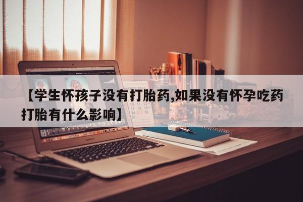 哪里可以买到打胎药【学生怀孩子没有打胎药,如果没有怀孕吃药打胎有什么影响】