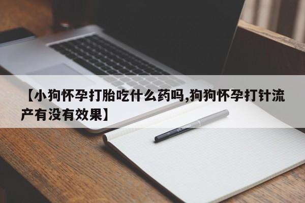 哪里可以买到打胎药【小狗怀孕打胎吃什么药吗,狗狗怀孕打针流产有没有效果】