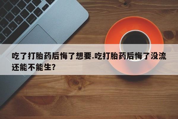 哪里可以买到打胎药吃了打胎药后悔了想要.吃打胎药后悔了没流还能不能生？