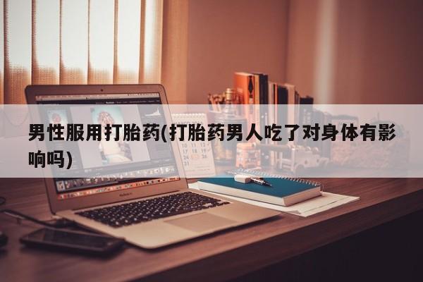 哪里可以买到打胎药男性服用打胎药(打胎药男人吃了对身体有影响吗)