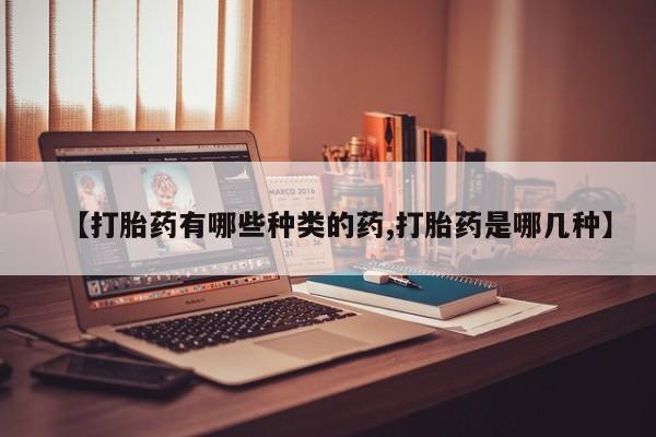 哪里可以买到打胎药【打胎药有哪些种类的药,打胎药是哪几种】