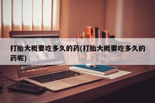哪里可以买到打胎药打胎大概要吃多久的药(打胎大概要吃多久的药呢)
