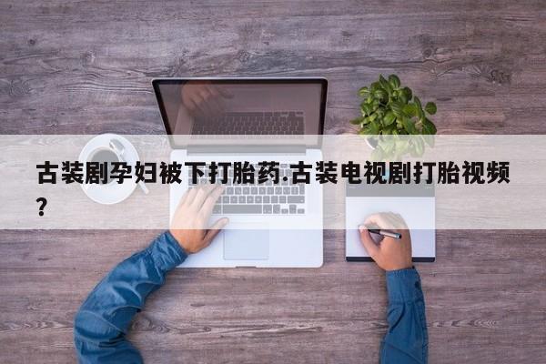 哪里可以买到打胎药古装剧孕妇被下打胎药.古装电视剧打胎视频？