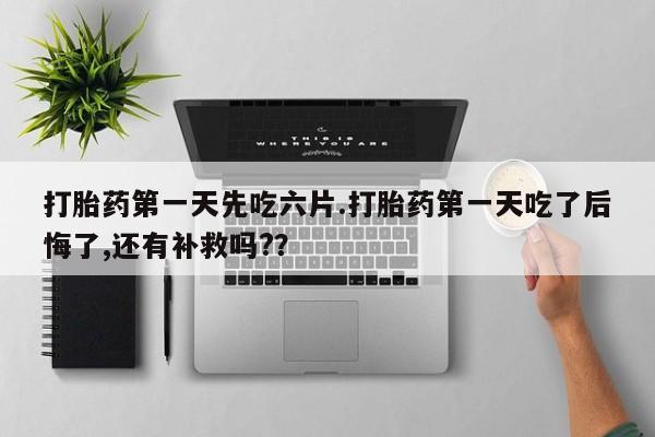 哪里可以买到打胎药打胎药第一天先吃六片.打胎药第一天吃了后悔了,还有补救吗?？