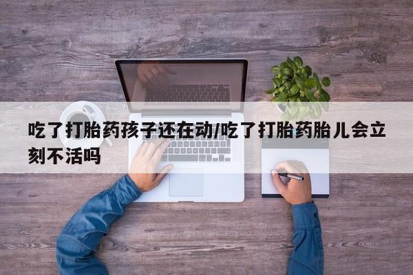 哪里可以买到打胎药吃了打胎药孩子还在动/吃了打胎药胎儿会立刻不活吗