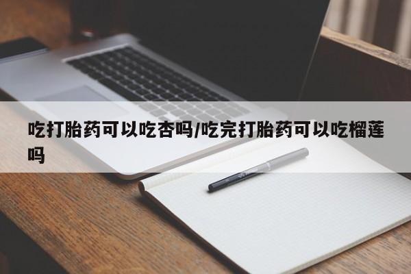 哪里可以买到打胎药吃打胎药可以吃杏吗/吃完打胎药可以吃榴莲吗