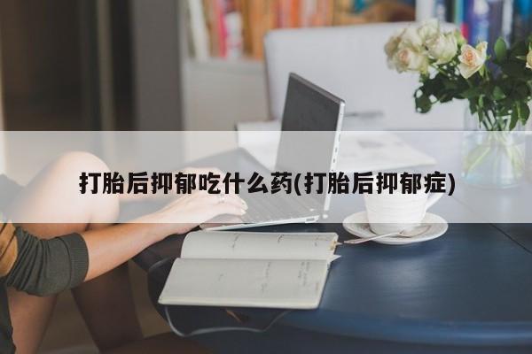 哪里可以买到打胎药打胎后抑郁吃什么药(打胎后抑郁症)