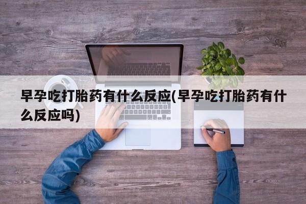 哪里可以买到打胎药早孕吃打胎药有什么反应(早孕吃打胎药有什么反应吗)