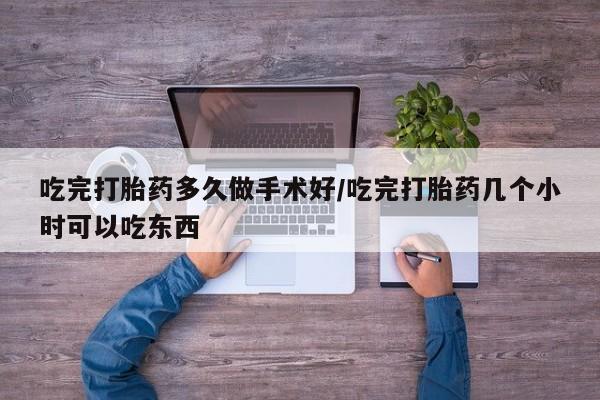 哪里可以买到打胎药吃完打胎药多久做手术好/吃完打胎药几个小时可以吃东西
