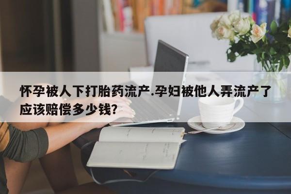 哪里可以买到打胎药怀孕被人下打胎药流产.孕妇被他人弄流产了应该赔偿多少钱？