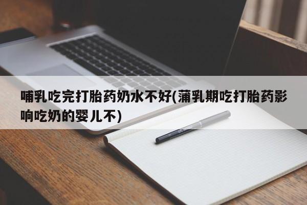 哪里可以买到打胎药哺乳吃完打胎药奶水不好(蒲乳期吃打胎药影响吃奶的婴儿不)