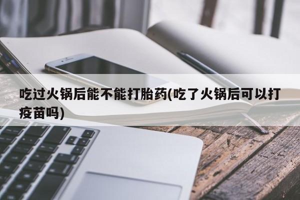 哪里可以买到打胎药吃过火锅后能不能打胎药(吃了火锅后可以打疫苗吗)