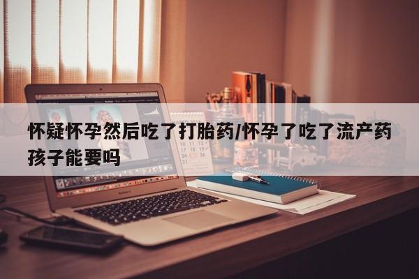 哪里可以买到打胎药怀疑怀孕然后吃了打胎药/怀孕了吃了流产药孩子能要吗