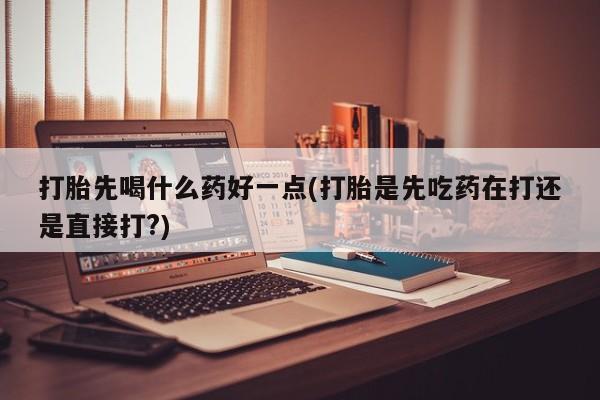 哪里可以买到打胎药打胎先喝什么药好一点(打胎是先吃药在打还是直接打?)