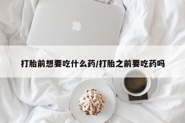 哪里可以买到打胎药打胎前想要吃什么药/打胎之前要吃药吗