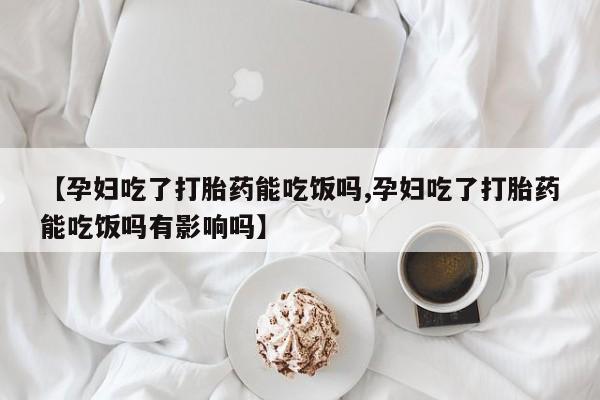 哪里可以买到打胎药【孕妇吃了打胎药能吃饭吗,孕妇吃了打胎药能吃饭吗有影响吗】