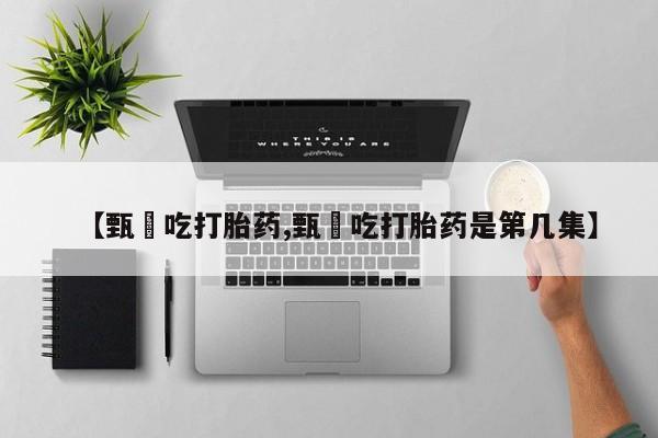 哪里可以买到打胎药【甄嬛吃打胎药,甄嬛吃打胎药是第几集】