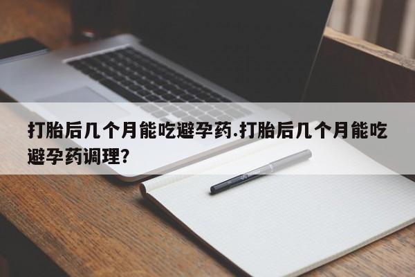 哪里可以买到打胎药打胎后几个月能吃避孕药.打胎后几个月能吃避孕药调理？