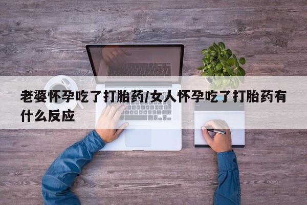哪里可以买到打胎药老婆怀孕吃了打胎药/女人怀孕吃了打胎药有什么反应
