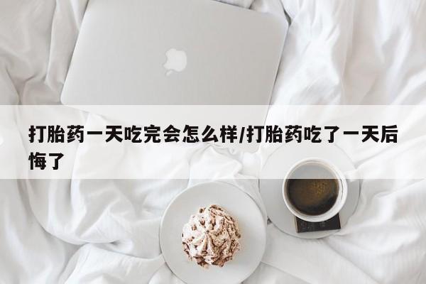 哪里可以买到打胎药打胎药一天吃完会怎么样/打胎药吃了一天后悔了