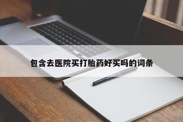 哪里可以买到打胎药包含去医院买打胎药好买吗的词条