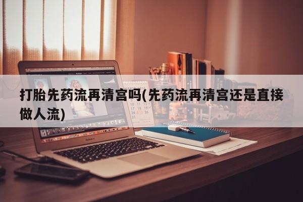 哪里可以买到打胎药打胎先药流再清宫吗(先药流再清宫还是直接做人流)