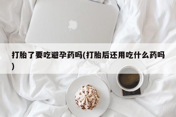 哪里可以买到打胎药打胎了要吃避孕药吗(打胎后还用吃什么药吗)