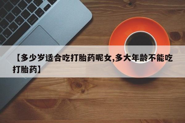 哪里可以买到打胎药【多少岁适合吃打胎药呢女,多大年龄不能吃打胎药】