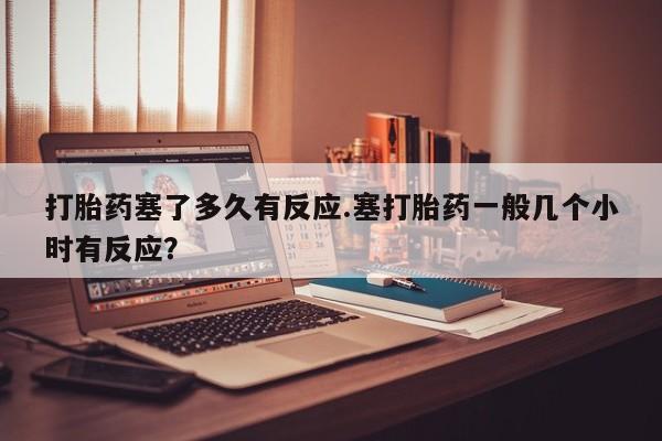 哪里可以买到打胎药打胎药塞了多久有反应.塞打胎药一般几个小时有反应？