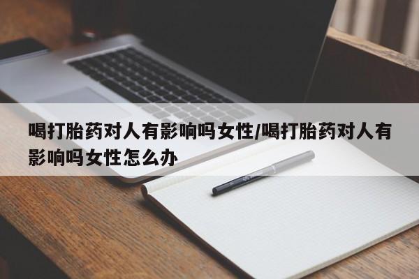 哪里可以买到打胎药喝打胎药对人有影响吗女性/喝打胎药对人有影响吗女性怎么办